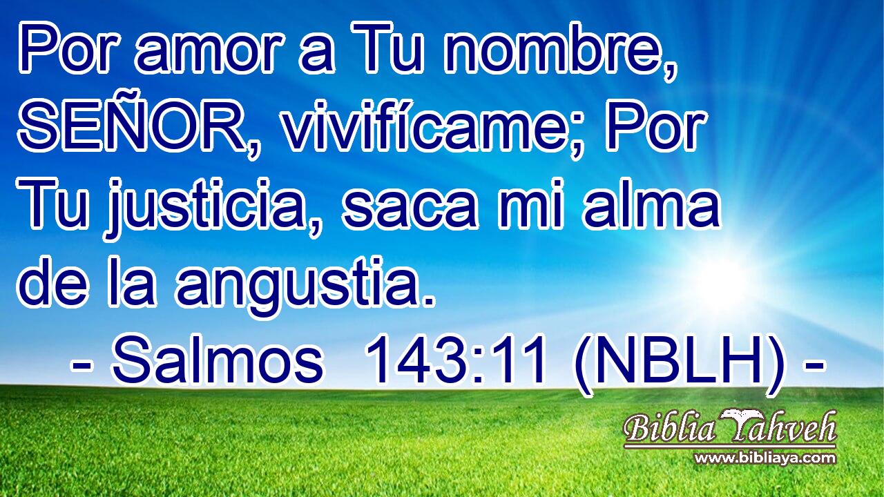  Por amor a Tu nombre, SEÑOR, vivifícame; Por Tu justicia, saca mi alma de la angustia. 