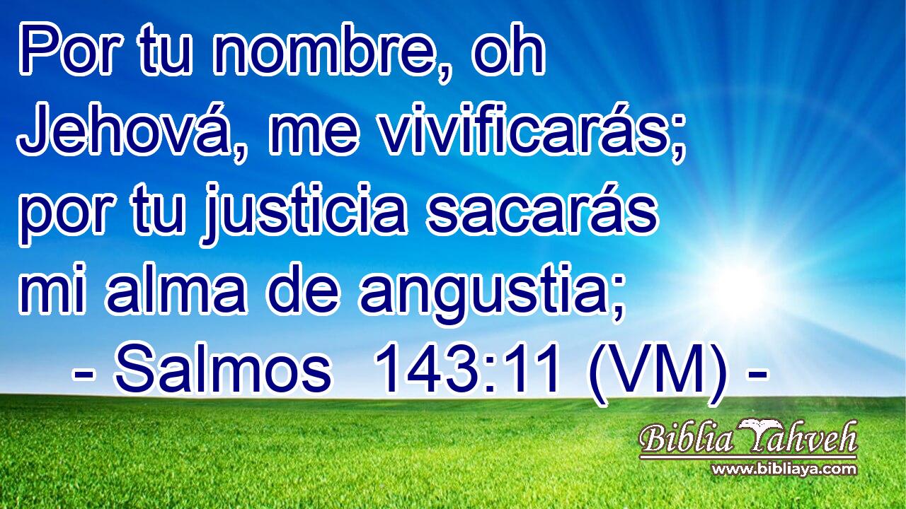 Por tu nombre, oh Jehová, me vivificarás; por tu justicia sacarás mi alma de angustia; 