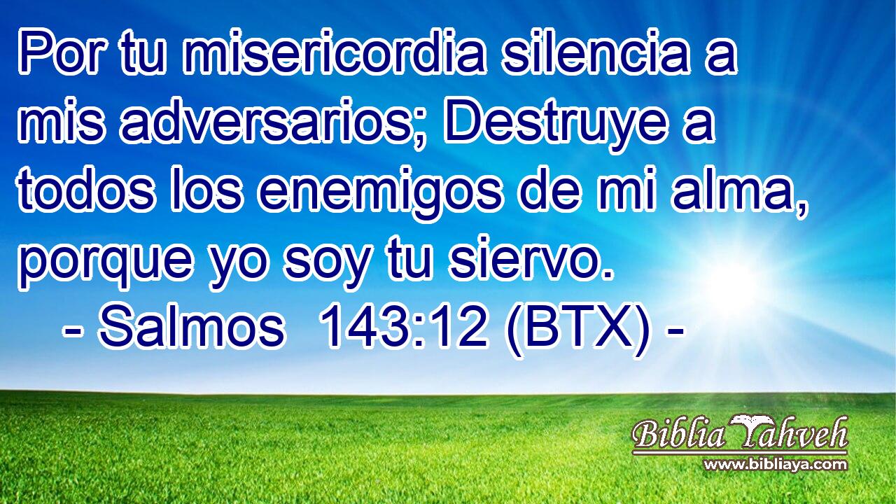 Por tu misericordia silencia a mis adversarios; Destruye a todos los enemigos de mi alma, porque yo soy tu siervo.
