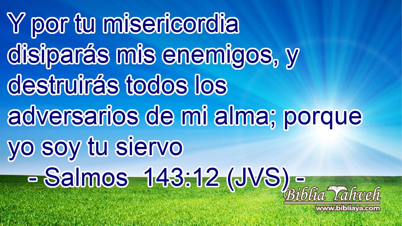 Y por tu misericordia disiparás mis enemigos, y destruirás todos los adversarios de mi alma; porque yo soy tu siervo