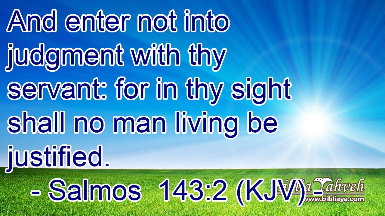 And enter not into judgment with thy servant: for in thy sight shall no man living be justified.
