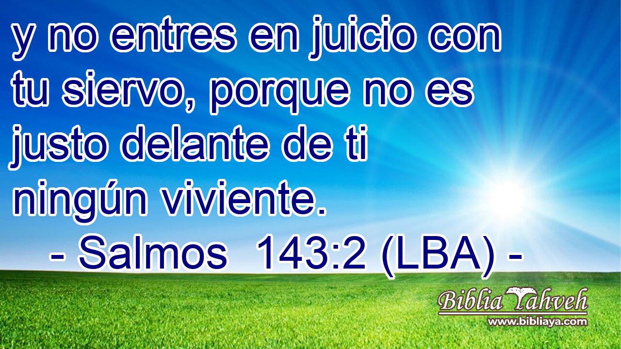 y no entres en juicio con tu siervo, porque no es justo delante de ti ningún viviente.
