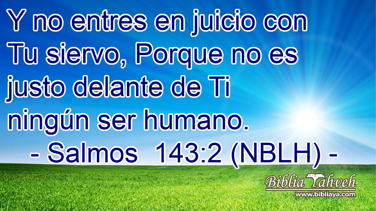  Y no entres en juicio con Tu siervo, Porque no es justo delante de Ti ningún ser humano. 