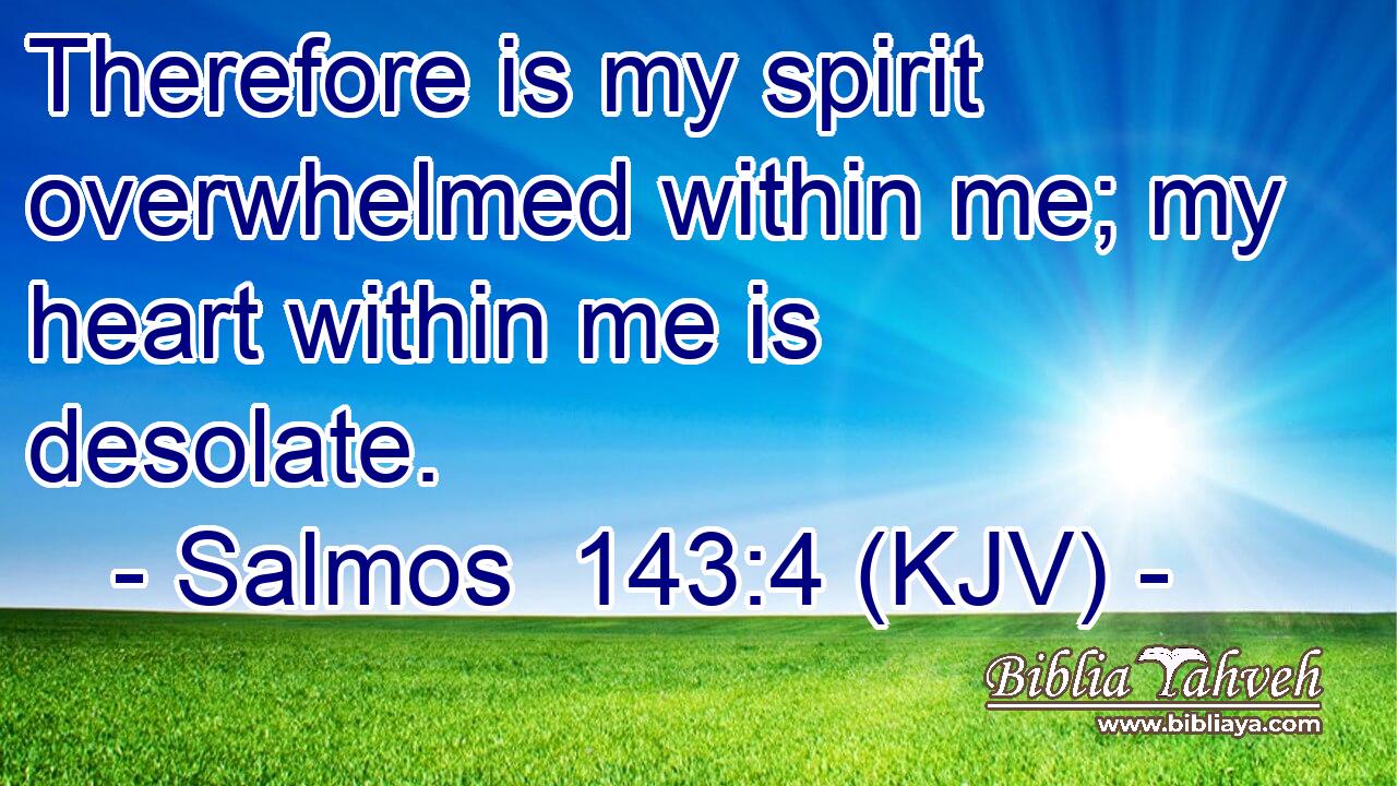 Therefore is my spirit overwhelmed within me; my heart within me is desolate.