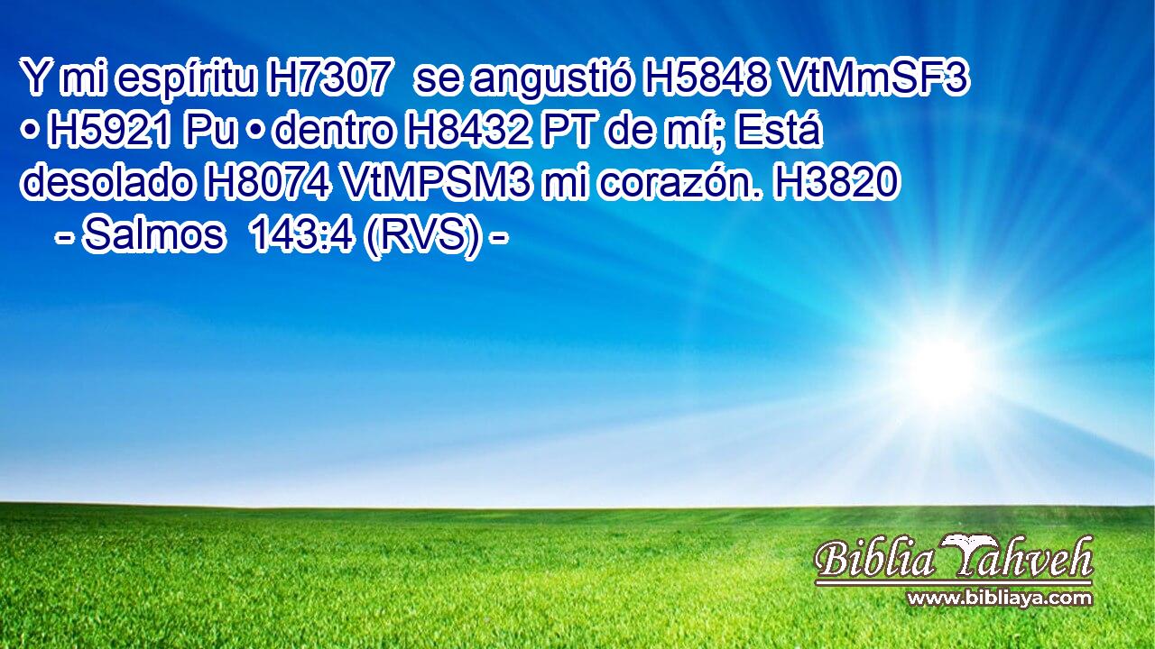 Y mi espíritu H7307  se angustió H5848 VtMmSF3 • H5921 Pu • dentro H8432 PT de mí; Está desolado H8074 VtMPSM3 mi corazón. H3820  