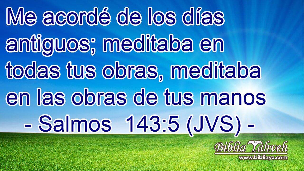 Me acordé de los días antiguos; meditaba en todas tus obras, meditaba en las obras de tus manos