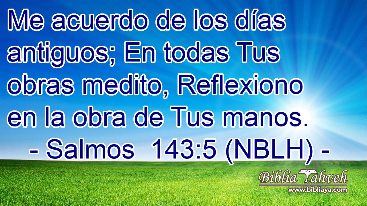  Me acuerdo de los días antiguos; En todas Tus obras medito, Reflexiono en la obra de Tus manos. 