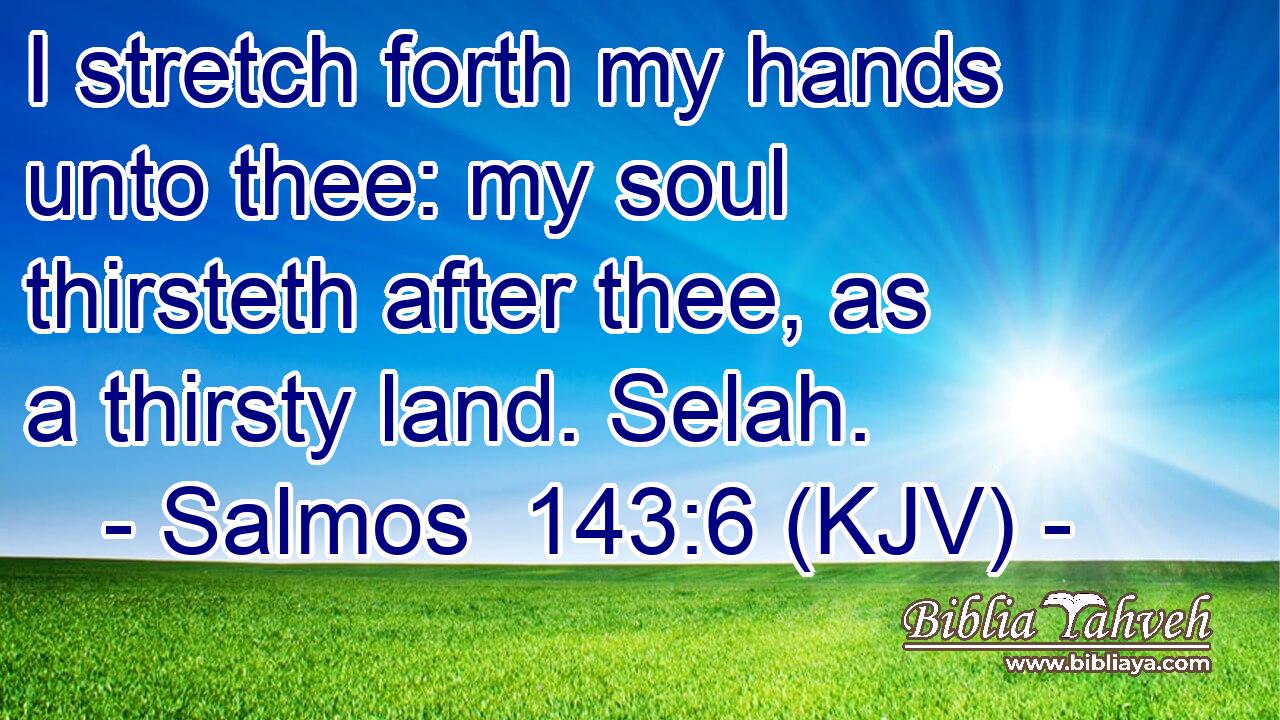 I stretch forth my hands unto thee: my soul thirsteth after thee, as a thirsty land. Selah.