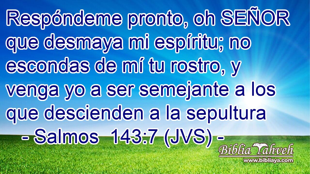Respóndeme pronto, oh SEÑOR que desmaya mi espíritu; no escondas de mí tu rostro, y venga yo a ser semejante a los que descienden a la sepultura