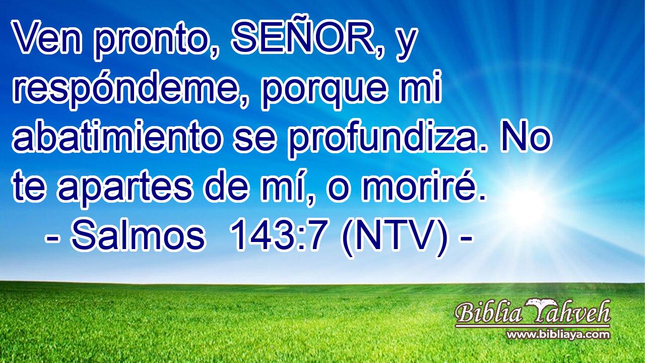 Ven pronto, SEÑOR, y respóndeme, porque mi abatimiento se profundiza. No te apartes de mí, o moriré.