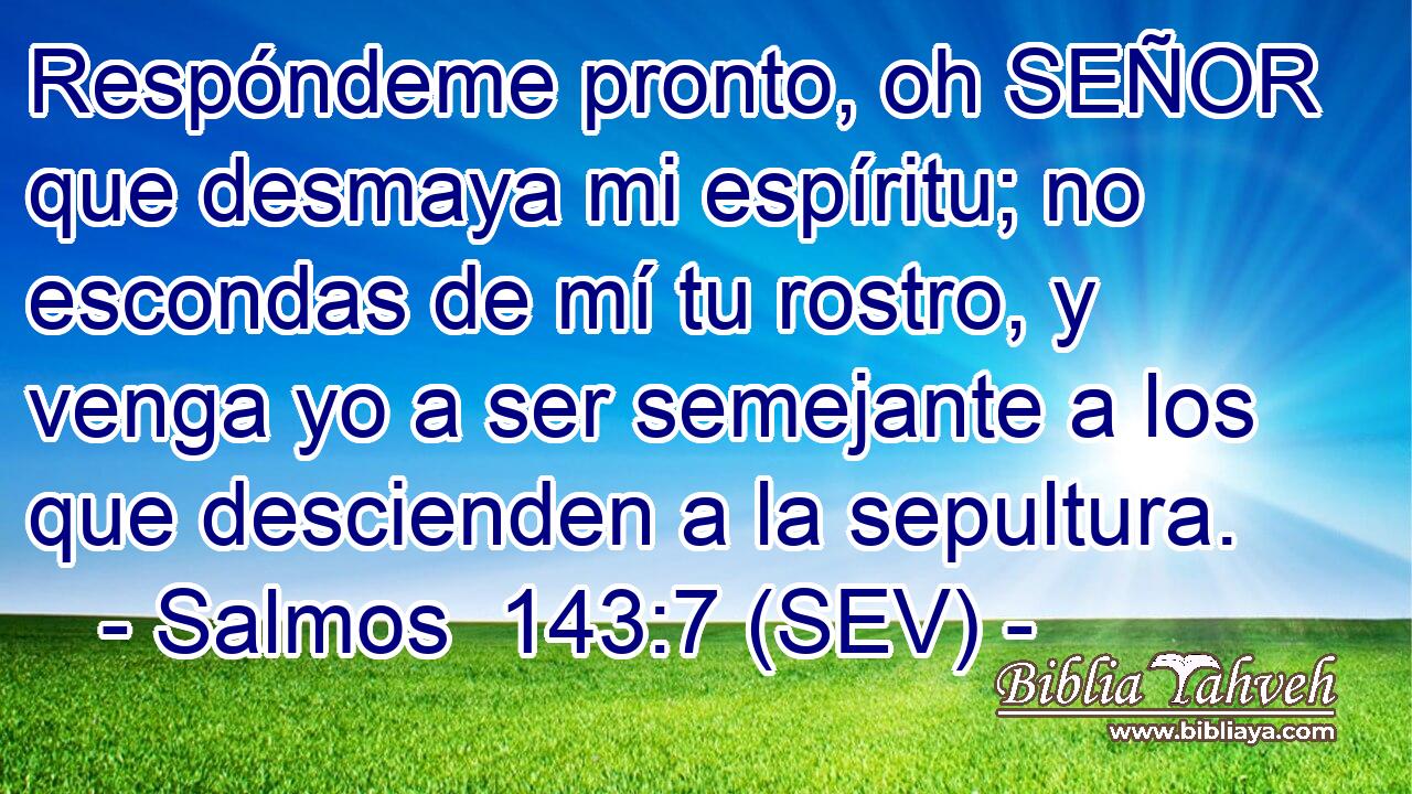 Respóndeme pronto, oh SEÑOR que desmaya mi espíritu; no escondas de mí tu rostro, y venga yo a ser semejante a los que descienden a la sepultura.