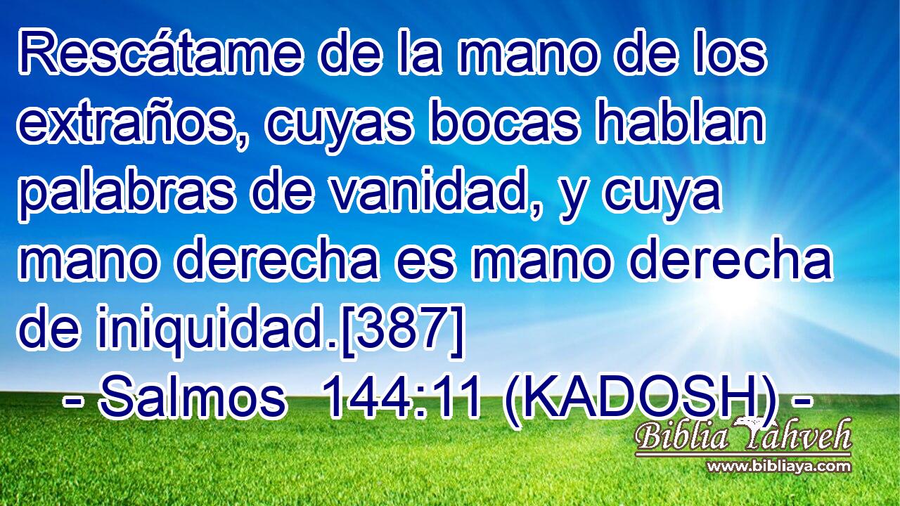  Rescátame de la mano de los extraños, cuyas bocas hablan palabras de vanidad, y cuya mano derecha es mano derecha de iniquidad.[387] 
