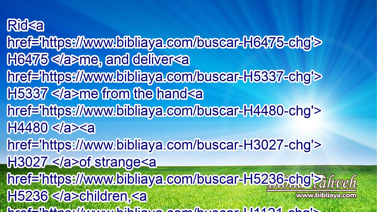 Rid H6475 me, and deliver H5337 me from the hand H4480  H3027 of strange H5236 children, H1121 whose H834 mouth H6310 speaketh H1696 vanity, H7723 and their right hand H3225 is a right hand H3225 of falsehood:H8267