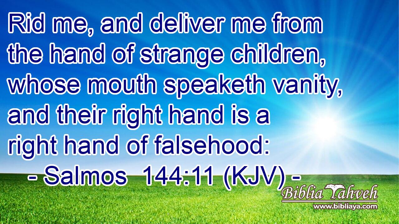 Rid me, and deliver me from the hand of strange children, whose mouth speaketh vanity, and their right hand is a right hand of falsehood: