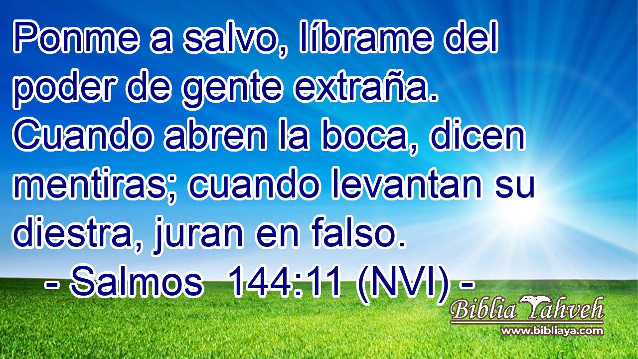  Ponme a salvo, líbrame del poder de gente extraña. Cuando abren la boca, dicen mentiras; cuando levantan su diestra, juran en falso. 