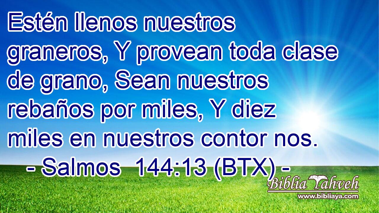 Estén llenos nuestros graneros, Y provean toda clase de grano, Sean nuestros rebaños por miles, Y diez miles en nuestros contor nos.