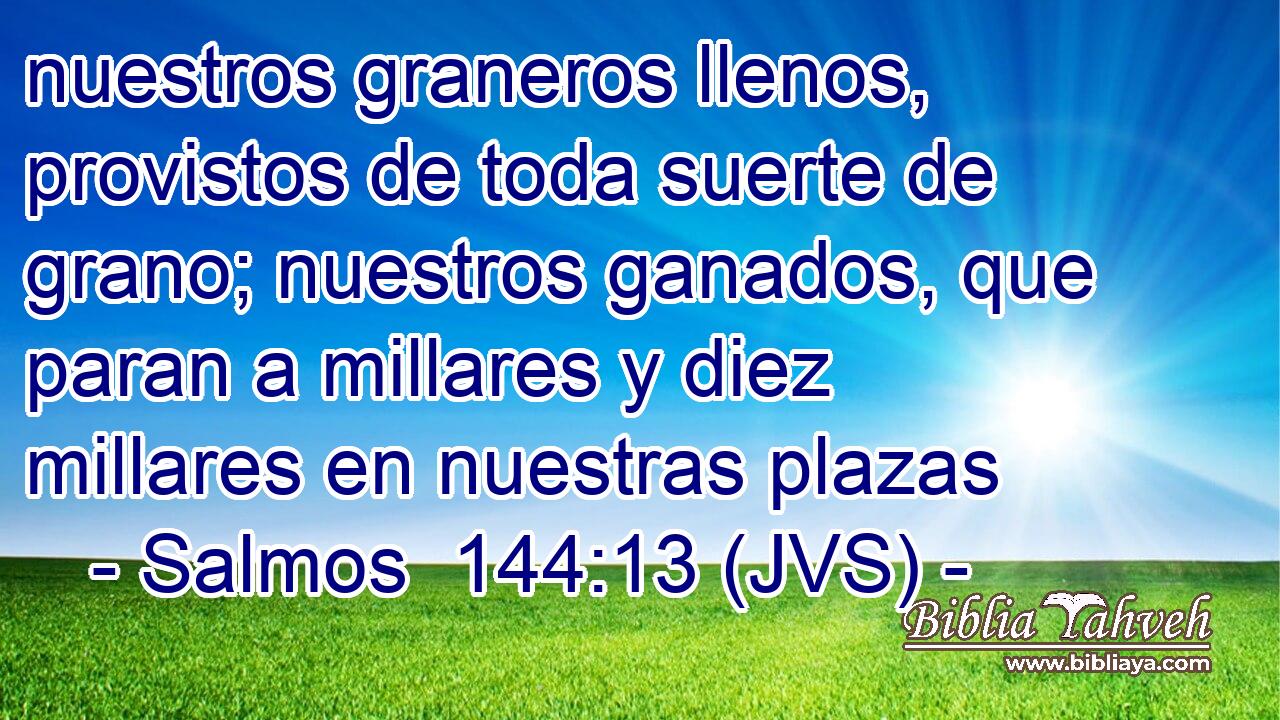 nuestros graneros llenos, provistos de toda suerte de grano; nuestros ganados, que paran a millares y diez millares en nuestras plazas