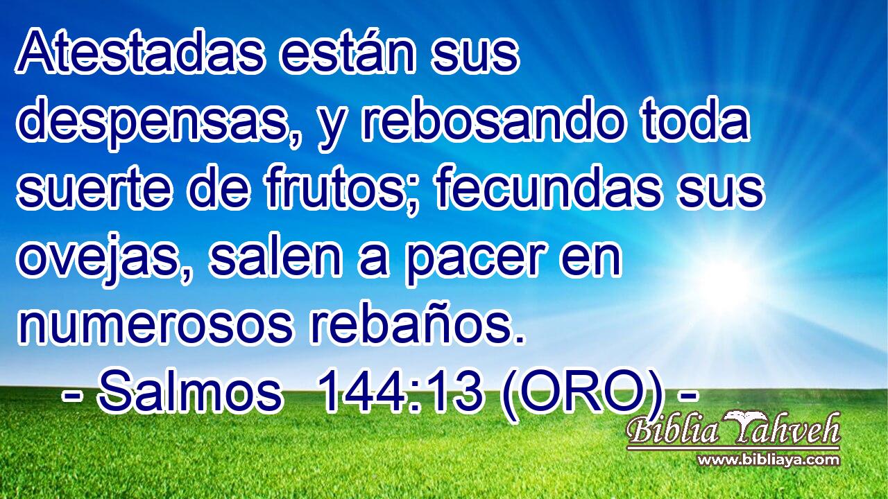  Atestadas están sus despensas, y rebosando toda suerte de frutos; fecundas sus ovejas, salen a pacer en numerosos rebaños. 