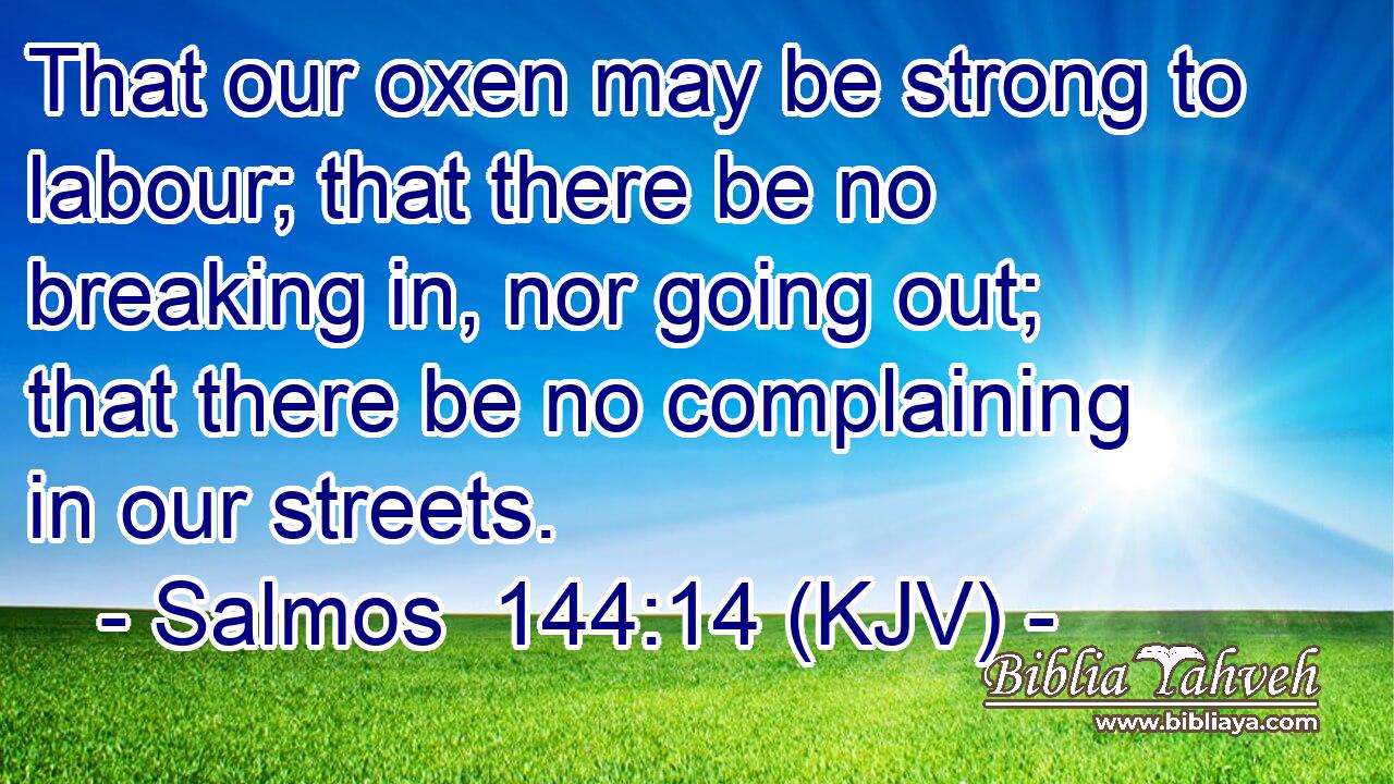 That our oxen may be strong to labour; that there be no breaking in, nor going out; that there be no complaining in our streets.