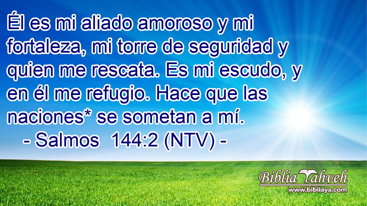 Él es mi aliado amoroso y mi fortaleza, mi torre de seguridad y quien me rescata. Es mi escudo, y en él me refugio. Hace que las naciones* se sometan a mí.