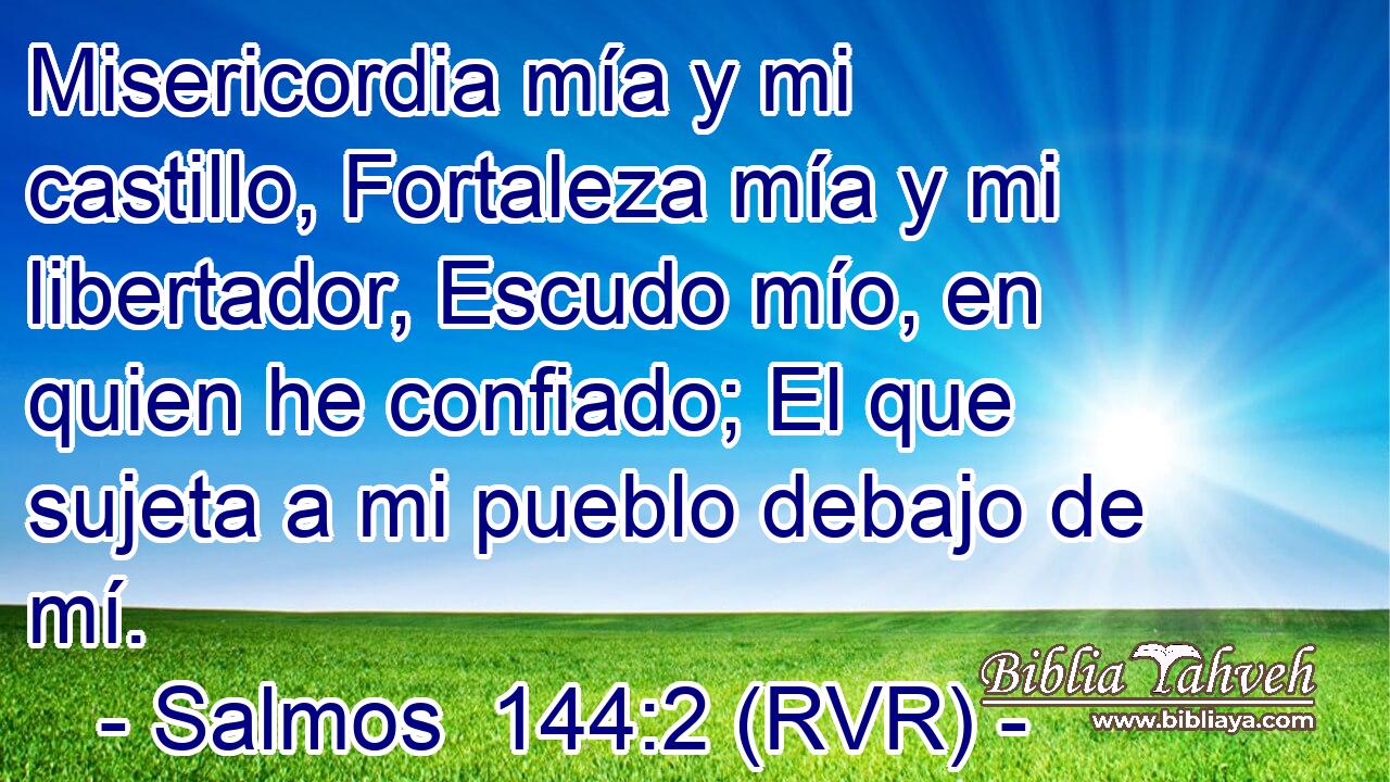 Misericordia mía y mi castillo, Fortaleza mía y mi libertador, Escudo mío, en quien he confiado; El que sujeta a mi pueblo debajo de mí.