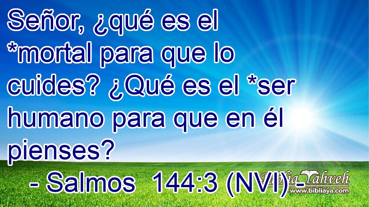 Señor, ¿qué es el *mortal para que lo cuides? ¿Qué es el *ser humano para que en él pienses? 