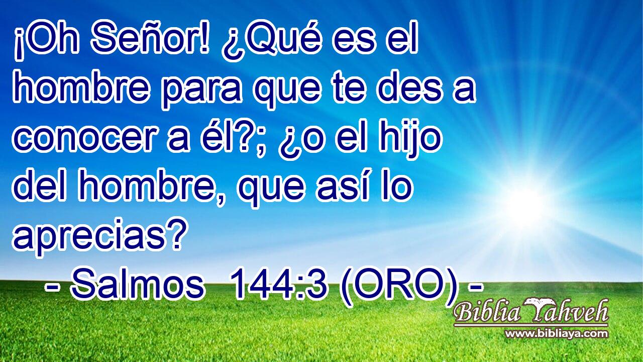  ¡Oh Señor! ¿Qué es el hombre para que te des a conocer a él?; ¿o el hijo del hombre, que así lo aprecias? 