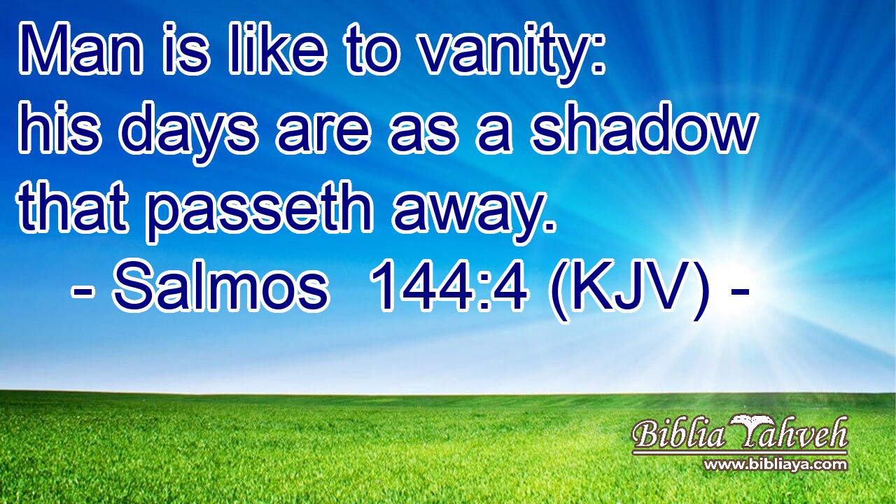 Man is like to vanity: his days are as a shadow that passeth away.
