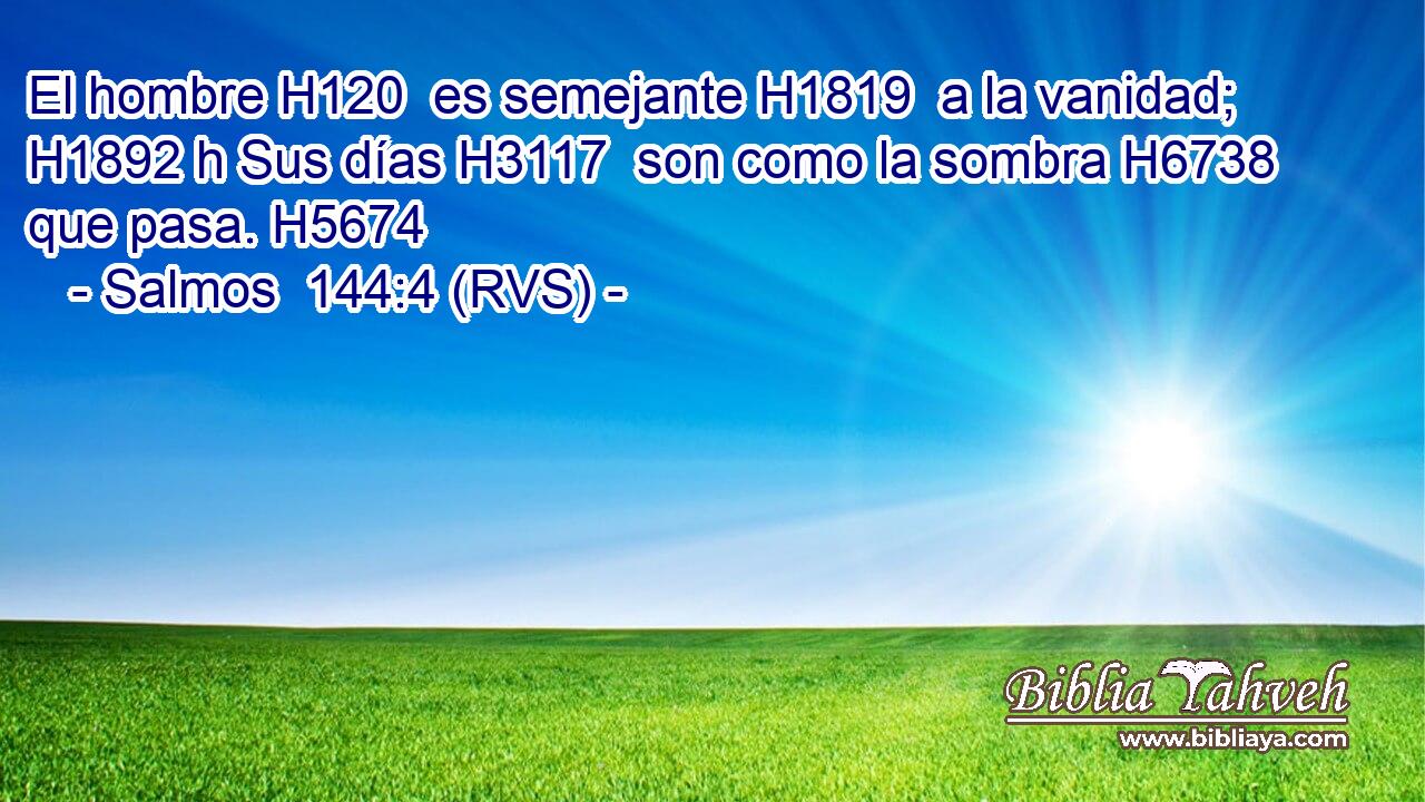 El hombre H120  es semejante H1819  a la vanidad; H1892 h Sus días H3117  son como la sombra H6738  que pasa. H5674  
