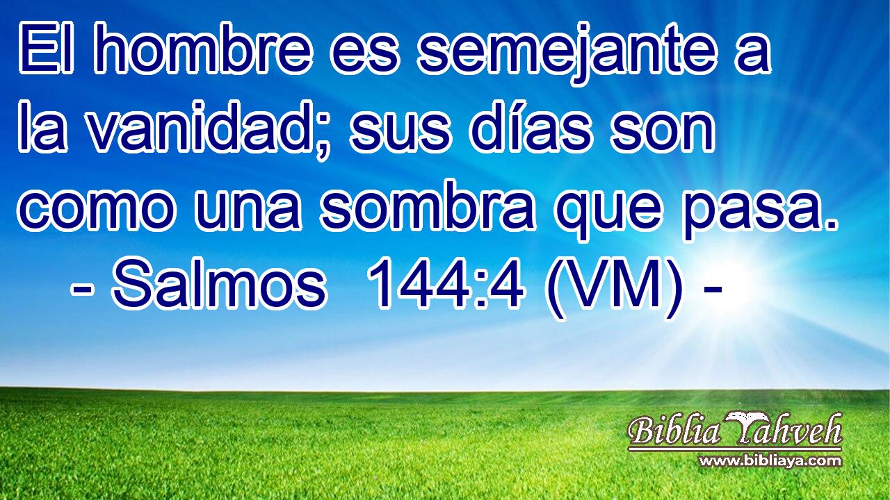  El hombre es semejante a la vanidad; sus días son como una sombra que pasa. 