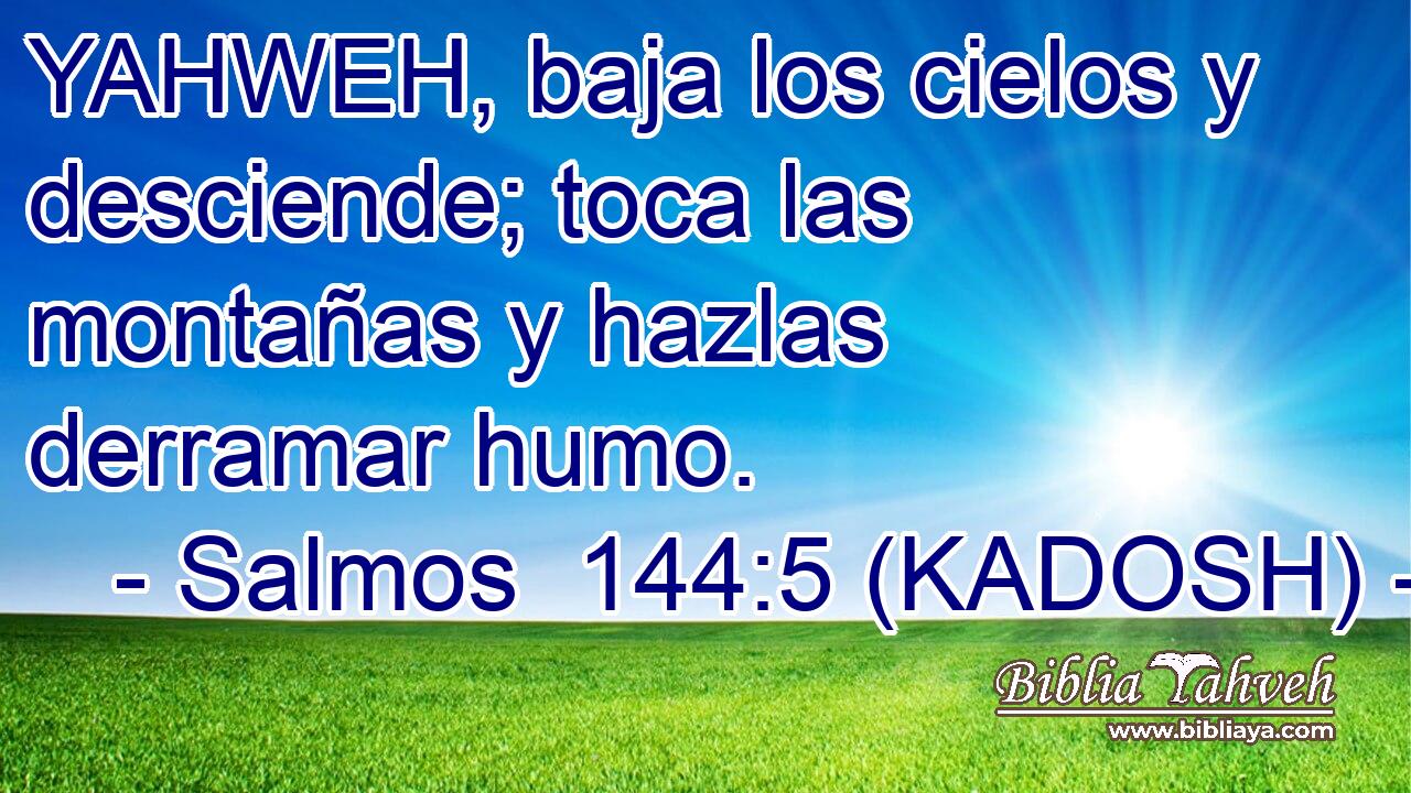  YAHWEH, baja los cielos y desciende; toca las montañas y hazlas derramar humo. 