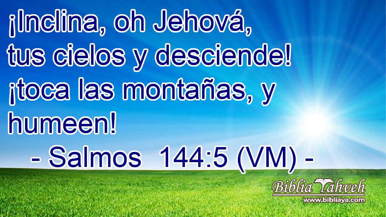  ¡Inclina, oh Jehová, tus cielos y desciende! ¡toca las montañas, y humeen! 