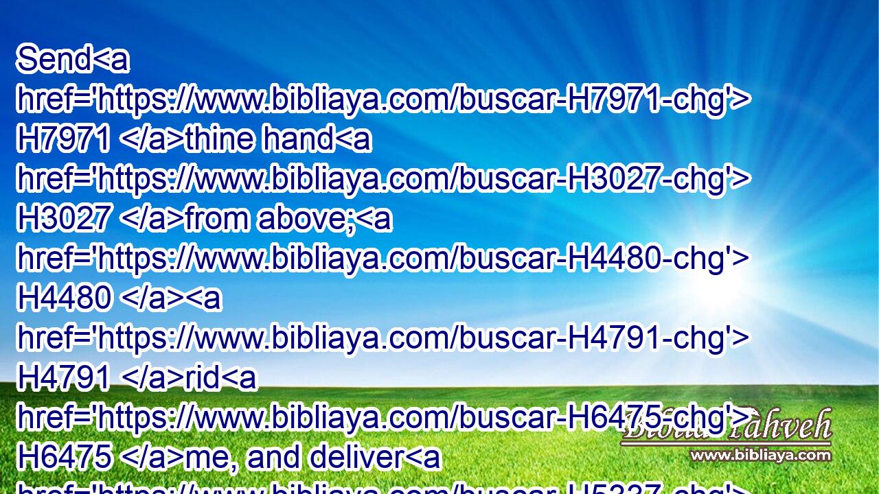 Send H7971 thine hand H3027 from above; H4480  H4791 rid H6475 me, and deliver H5337 me out of great H7227 waters, H4480  H4325 from the hand H4480  H3027 of strange H5236 children;H1121