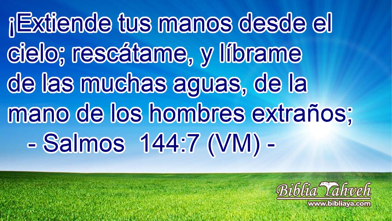  ¡Extiende tus manos desde el cielo; rescátame, y líbrame de las muchas aguas, de la mano de los hombres extraños; 