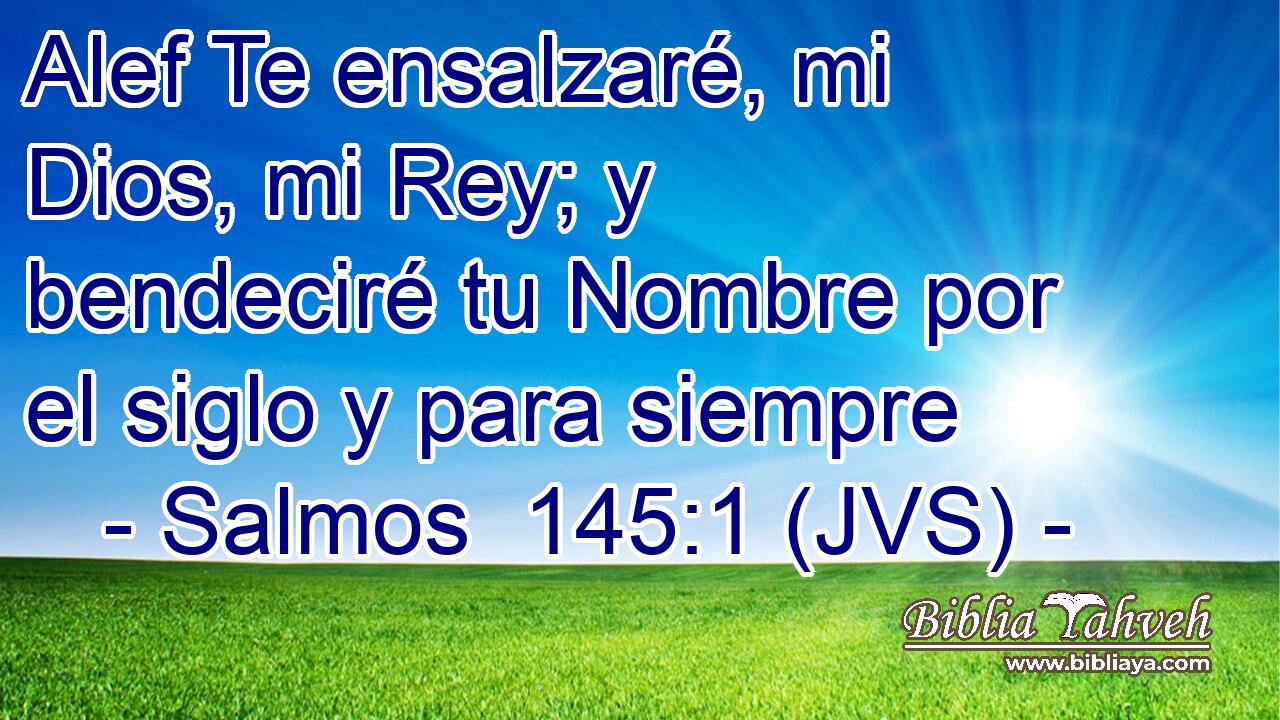 Alef Te ensalzaré, mi Dios, mi Rey; y bendeciré tu Nombre por el siglo y para siempre
