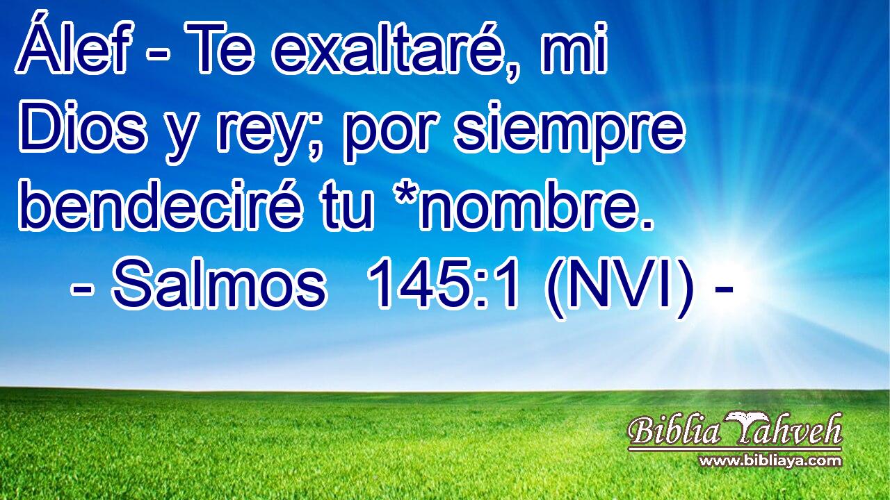  Álef - Te exaltaré, mi Dios y rey; por siempre bendeciré tu *nombre. 