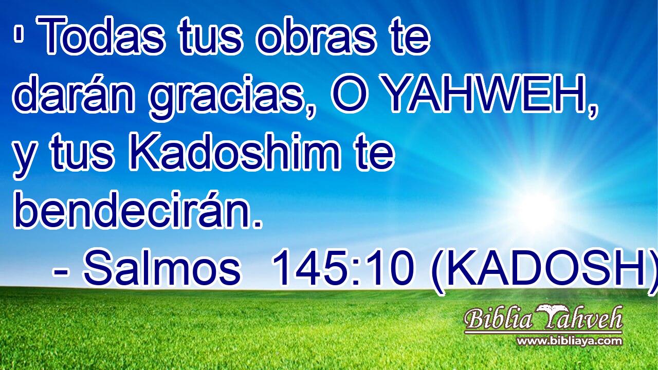  י Todas tus obras te darán gracias, O YAHWEH, y tus Kadoshim te bendecirán. 