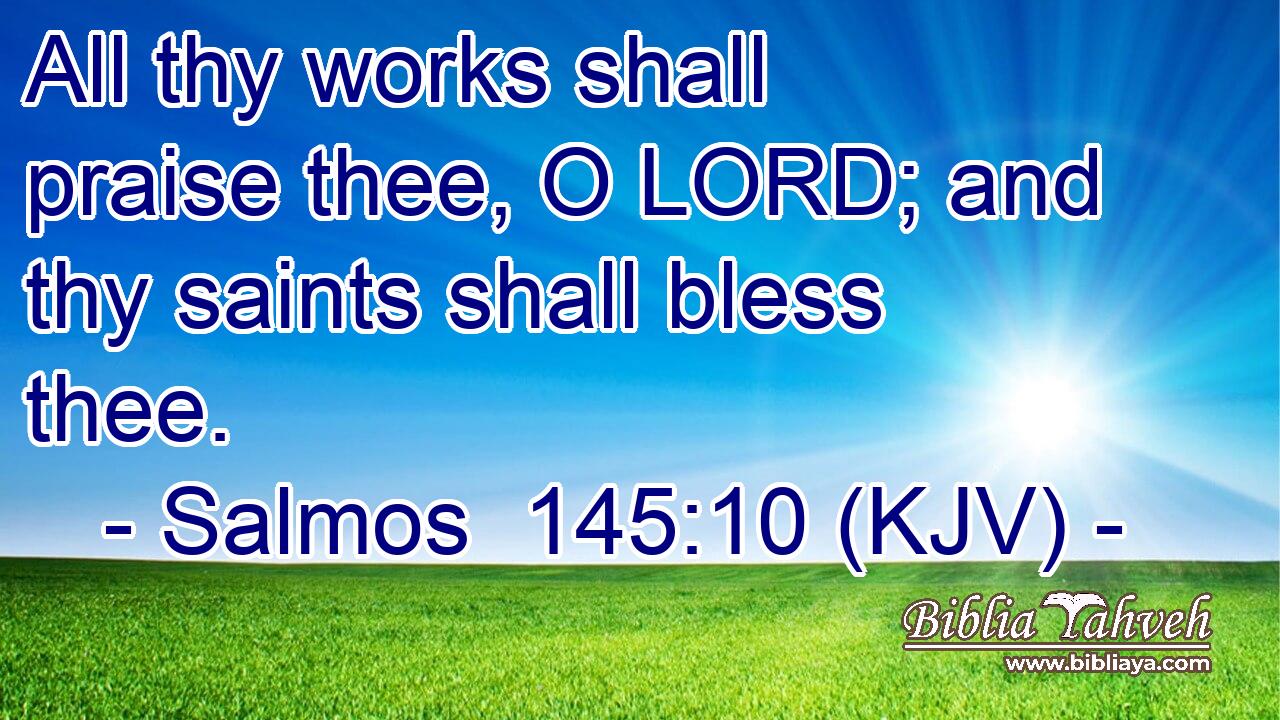 All thy works shall praise thee, O LORD; and thy saints shall bless thee.