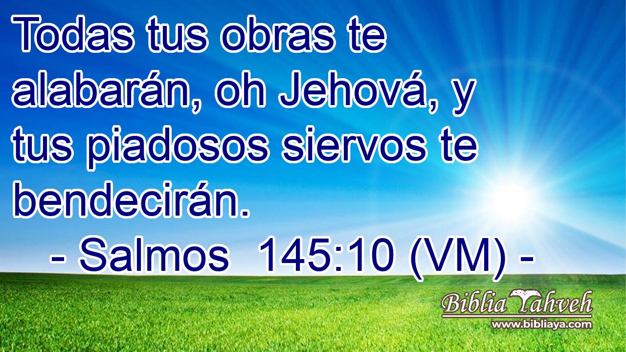  Todas tus obras te alabarán, oh Jehová, y tus piadosos siervos te bendecirán. 