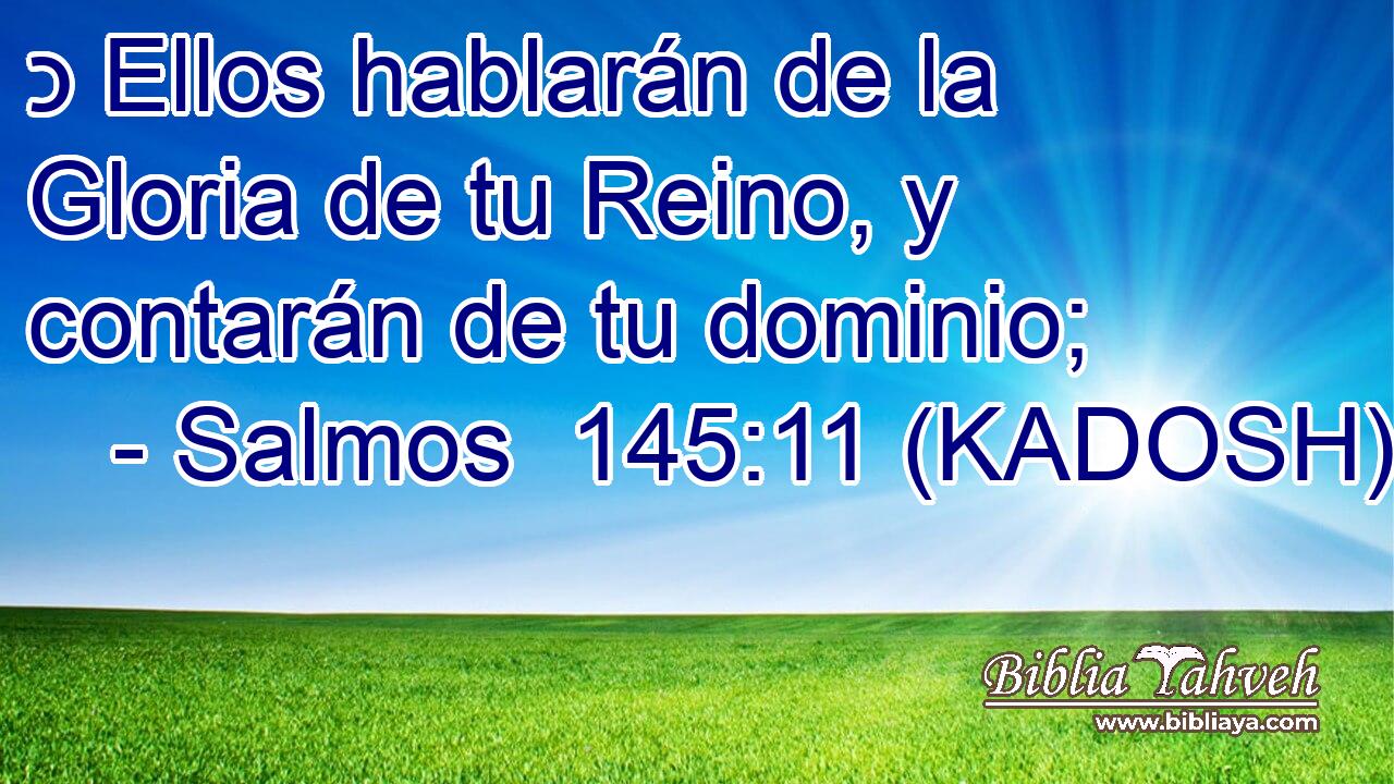  כ Ellos hablarán de la Gloria de tu Reino, y contarán de tu dominio; 