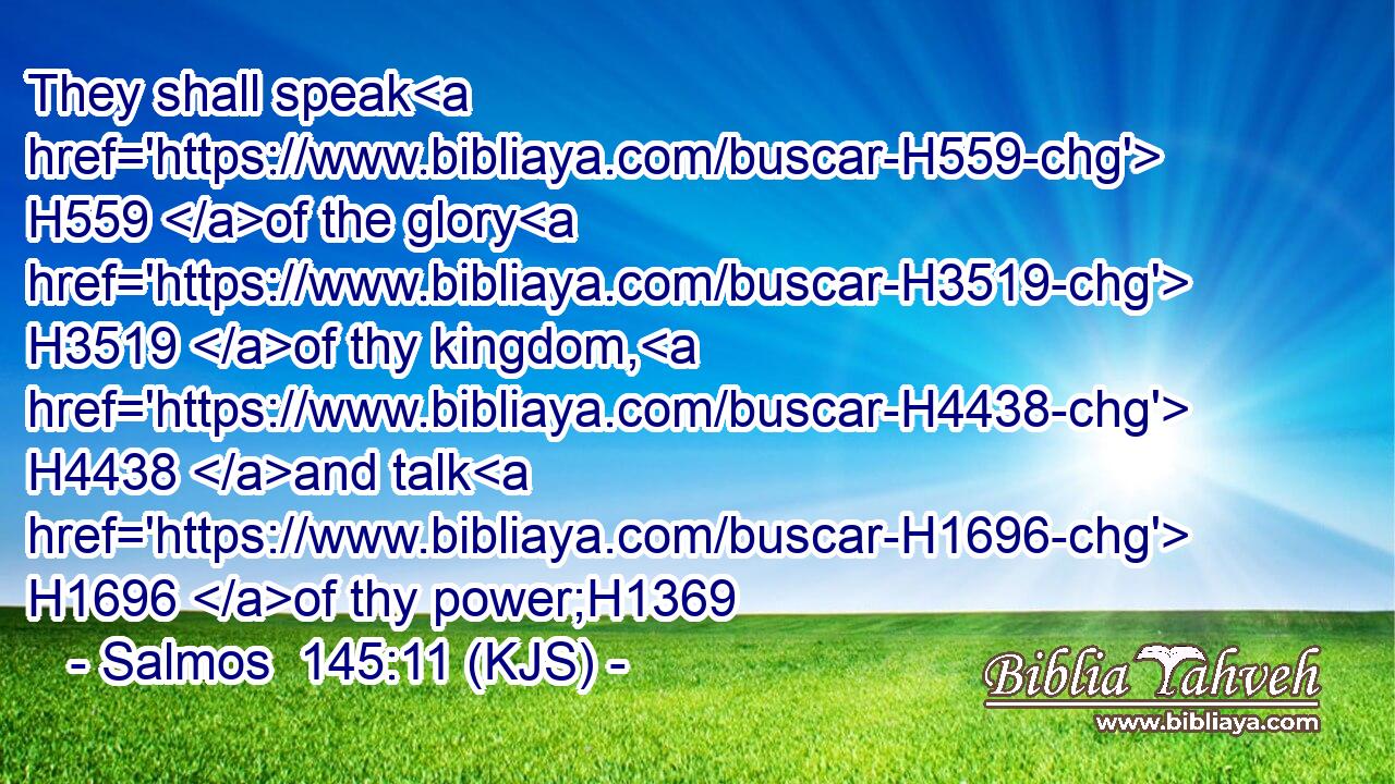 They shall speak H559 of the glory H3519 of thy kingdom, H4438 and talk H1696 of thy power;H1369