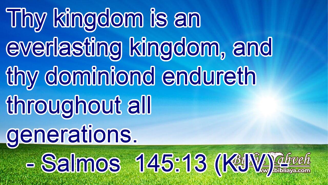 Thy kingdom is an everlasting kingdom, and thy dominiond endureth throughout all generations.