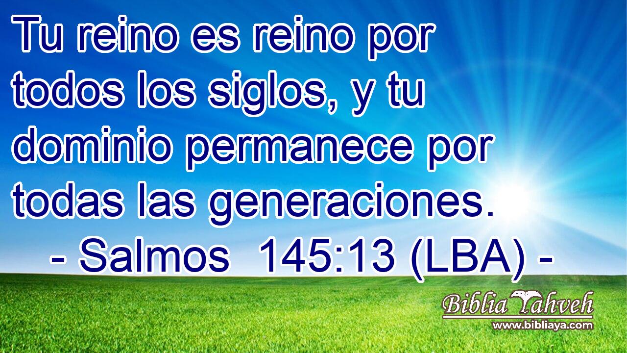 Tu reino es reino por todos los siglos, y tu dominio permanece por todas las generaciones.