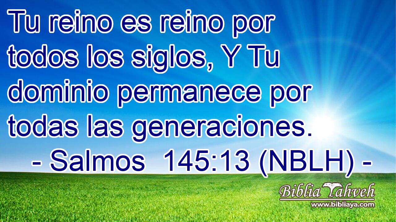  Tu reino es reino por todos los siglos, Y Tu dominio permanece por todas las generaciones. 