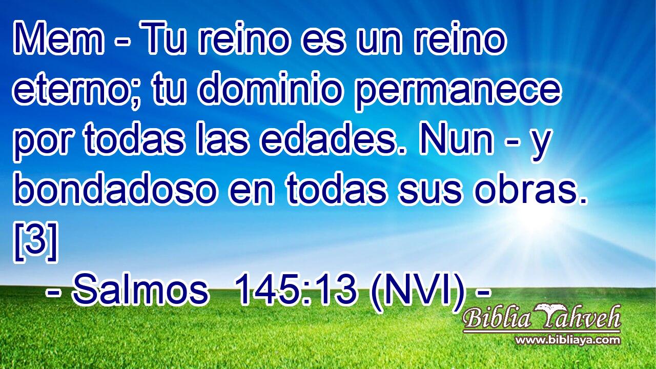  Mem - Tu reino es un reino eterno; tu dominio permanece por todas las edades. Nun - y bondadoso en todas sus obras. [3] 