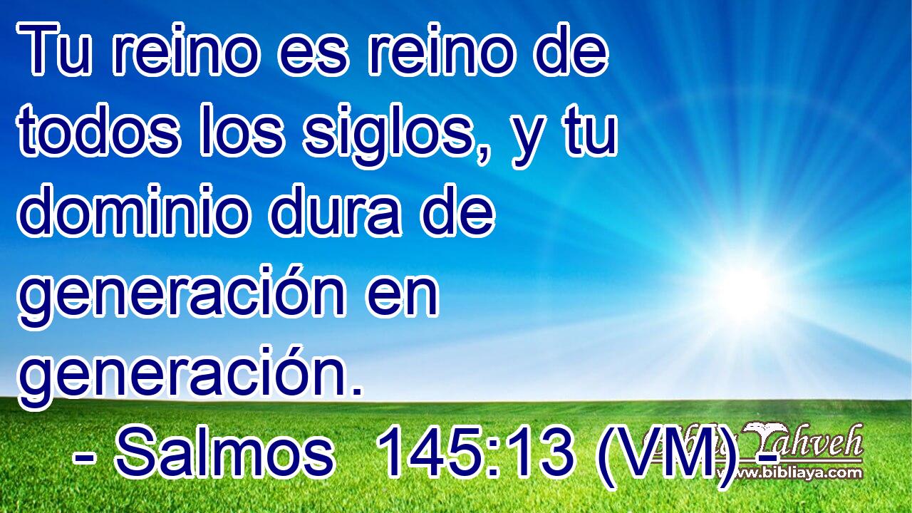  Tu reino es reino de todos los siglos, y tu dominio dura de generación en generación. 