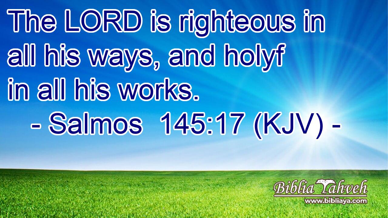 The LORD is righteous in all his ways, and holyf in all his works.