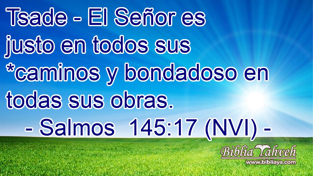  Tsade - El Señor es justo en todos sus *caminos y bondadoso en todas sus obras. 