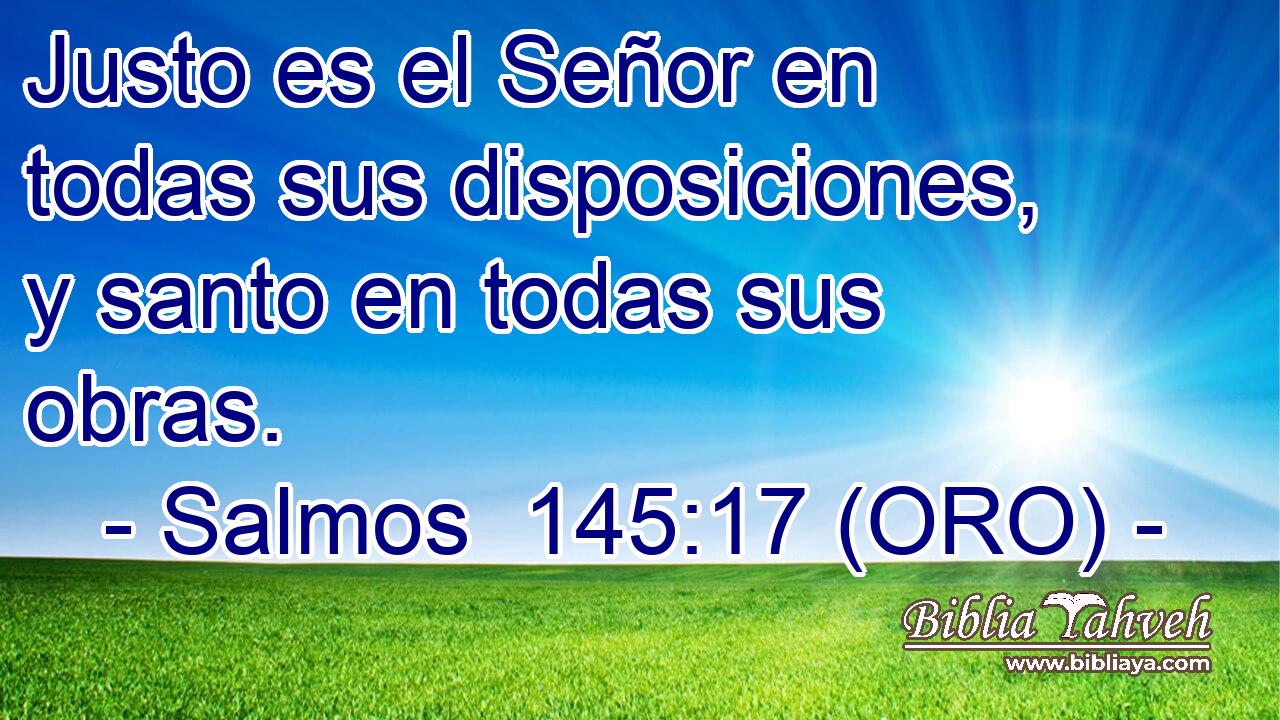  Justo es el Señor en todas sus disposiciones, y santo en todas sus obras. 