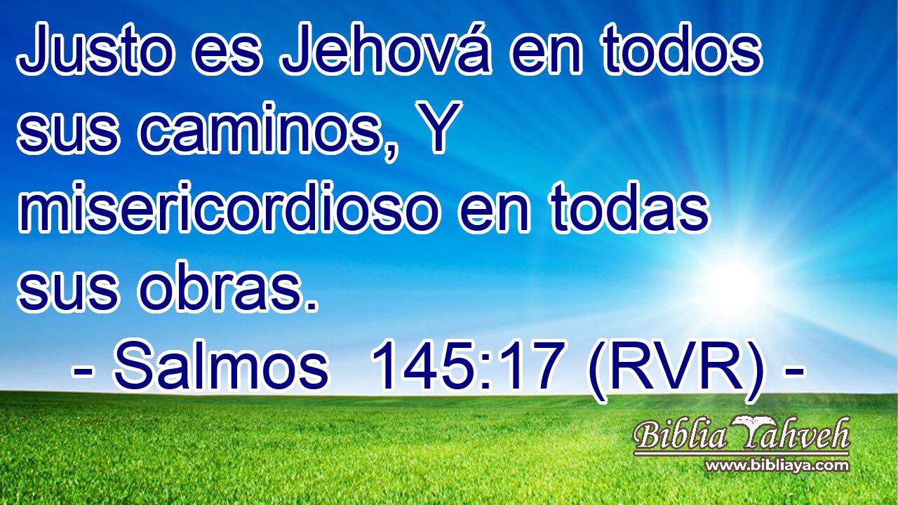 Justo es Jehová en todos sus caminos, Y misericordioso en todas sus obras.